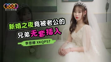 Starry Sky Unlimited Media XKQP57 was penetrated without a condom by her husband’s brother on their wedding night